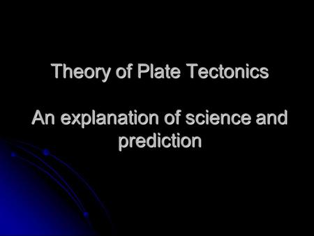 Theory of Plate Tectonics An explanation of science and prediction.
