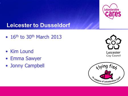 Leicester to Dusseldorf 16 th to 30 th March 2013 Kim Lound Emma Sawyer Jonny Campbell.