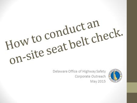 How to conduct an on-site seat belt check. Delaware Office of Highway Safety Corporate Outreach May 2015.