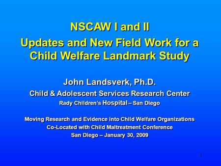 1 NSCAW I and II Updates and New Field Work for a Child Welfare Landmark Study John Landsverk, Ph.D. Child & Adolescent Services Research Center Rady Children’s.