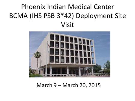 Phoenix Indian Medical Center BCMA (IHS PSB 3*42) Deployment Site Visit March 9 – March 20, 2015.