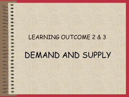 LEARNING OUTCOME 2 & 3 DEMAND AND SUPPLY DEMAND EFFECTIVE DEMAND desire to purchase backed by the ability to pay DETERMINANTS OF DEMAND: Price Tastes.