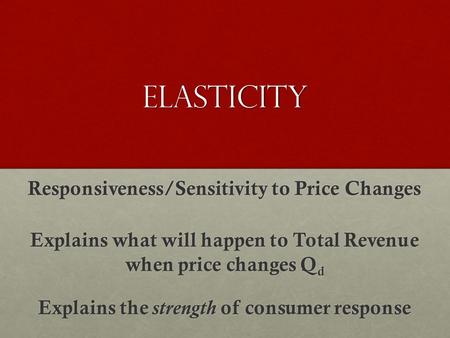 Elasticity Responsiveness/Sensitivity to Price Changes Explains what will happen to Total Revenue when price changes Q d Explains the strength of consumer.