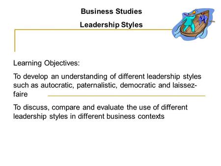 Business Studies Leadership Styles Learning Objectives: To develop an understanding of different leadership styles such as autocratic, paternalistic, democratic.