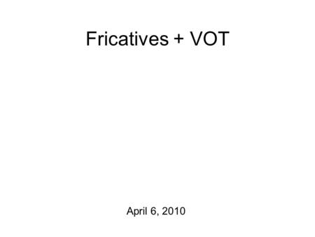 Fricatives + VOT April 6, 2010 For Starters… A note on perceptual verbiage. Also note: I gave you the wrong CP data!