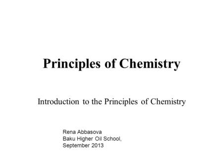 Principles of Chemistry Introduction to the Principles of Chemistry Rena Abbasova Baku Higher Oil School, September 2013.