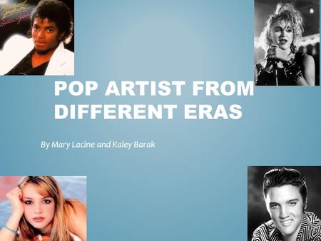 POP ARTIST FROM DIFFERENT ERAS By Mary Lacine and Kaley Barak.