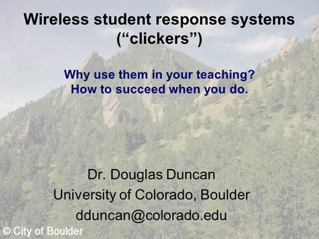 Wireless student response systems (“clickers”) Why use them in your teaching? How to succeed when you do. Dr. Douglas Duncan University of Colorado, Boulder.