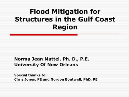 Flood Mitigation for Structures in the Gulf Coast Region Norma Jean Mattei, Ph. D., P.E. University Of New Orleans Special thanks to: Chris Jones, PE and.