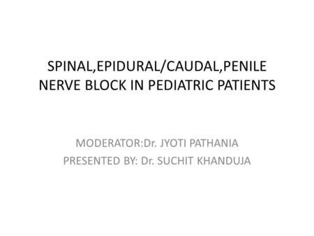 SPINAL,EPIDURAL/CAUDAL,PENILE NERVE BLOCK IN PEDIATRIC PATIENTS MODERATOR:Dr. JYOTI PATHANIA PRESENTED BY: Dr. SUCHIT KHANDUJA.
