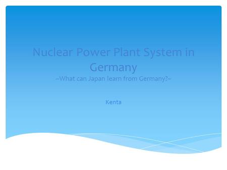 Nuclear Power Plant System in Germany ~What can Japan learn from Germany?~ Kenta.