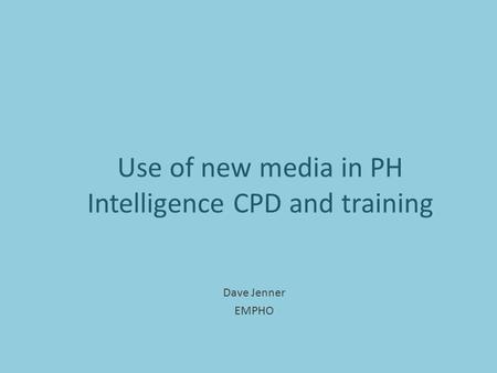 Use of new media in PH Intelligence CPD and training Dave Jenner EMPHO.