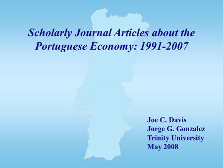Scholarly Journal Articles about the Portuguese Economy: 1991-2007 Joe C. Davis Jorge G. Gonzalez Trinity University May 2008.