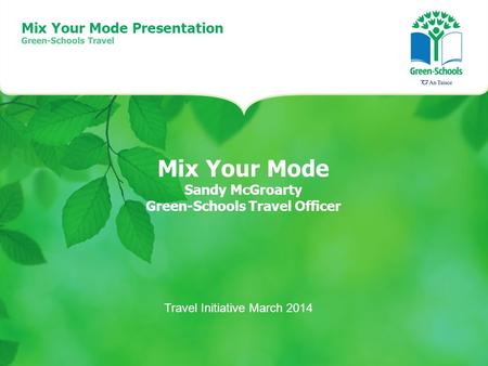 Mix Your Mode Sandy McGroarty Green-Schools Travel Officer Mix Your Mode Presentation Green-Schools Travel Travel Initiative March 2014.