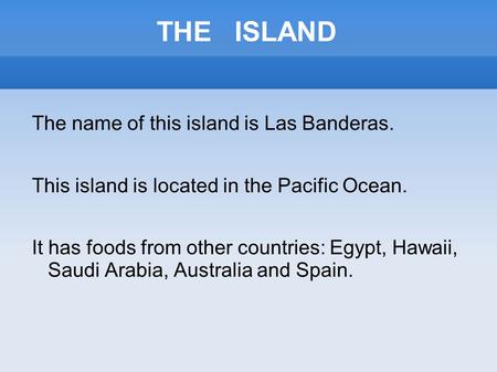 THE ISLAND The name of this island is Las Banderas. This island is located in the Pacific Ocean. It has foods from other countries: Egypt, Hawaii, Saudi.