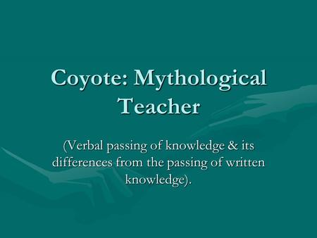 Coyote: Mythological Teacher (Verbal passing of knowledge & its differences from the passing of written knowledge).