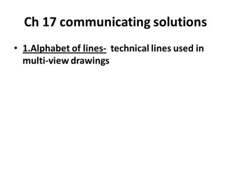 Ch 17 communicating solutions 1.Alphabet of lines- technical lines used in multi-view drawings.