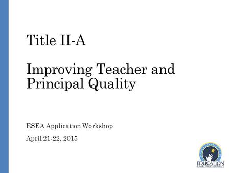 Title II-A Improving Teacher and Principal Quality ESEA Application Workshop April 21-22, 2015.