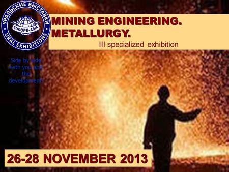 MINING ENGINEERING. METALLURGY. III specialized exhibition 26-28 NOVEMBER 2013 Side by side with you and the development!