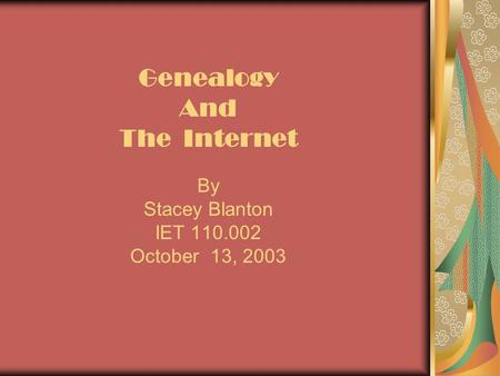 Genealogy And The Internet By Stacey Blanton IET 110.002 October 13, 2003.