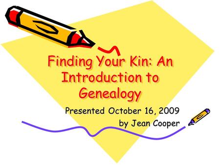 Finding Your Kin: An Introduction to Genealogy Presented October 16, 2009 by Jean Cooper.