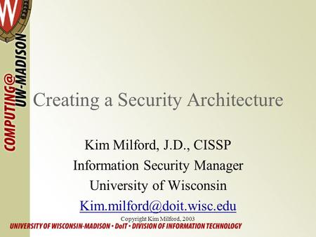 Creating a Security Architecture Kim Milford, J.D., CISSP Information Security Manager University of Wisconsin Copyright Kim.