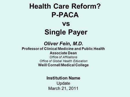 Health Care Reform? P-PACA vs Single Payer Oliver Fein, M.D. Professor of Clinical Medicine and Public Health Associate Dean Office of Affiliations Office.