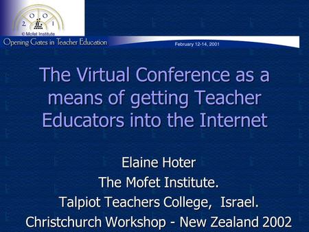 The Virtual Conference as a means of getting Teacher Educators into the Internet Elaine Hoter The Mofet Institute. Talpiot Teachers College, Israel. Christchurch.