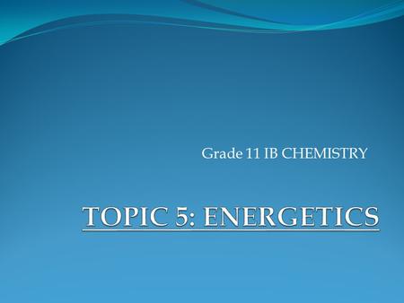 Grade 11 IB CHEMISTRY TOPIC 5: ENERGETICS.