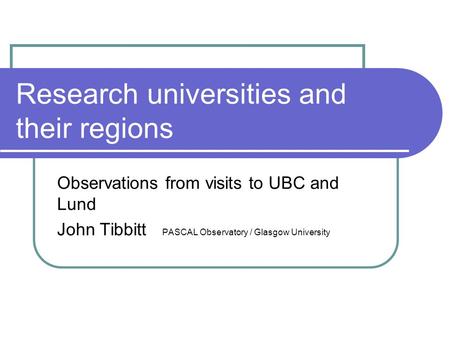Research universities and their regions Observations from visits to UBC and Lund John Tibbitt PASCAL Observatory / Glasgow University.