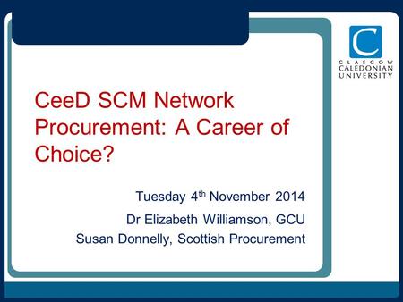 CeeD SCM Network Procurement: A Career of Choice? Tuesday 4 th November 2014 Dr Elizabeth Williamson, GCU Susan Donnelly, Scottish Procurement.
