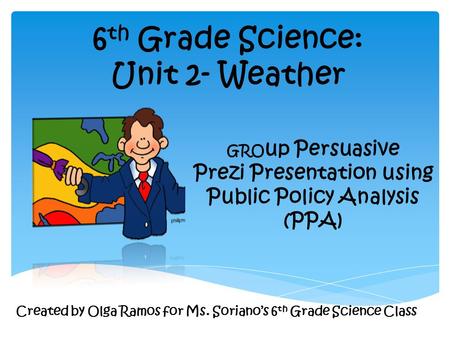 6 th Grade Science: Unit 2- Weather GRO up Persuasive Prezi Presentation using Public Policy Analysis (PPA) Created by Olga Ramos for Ms. Soriano’s 6 th.