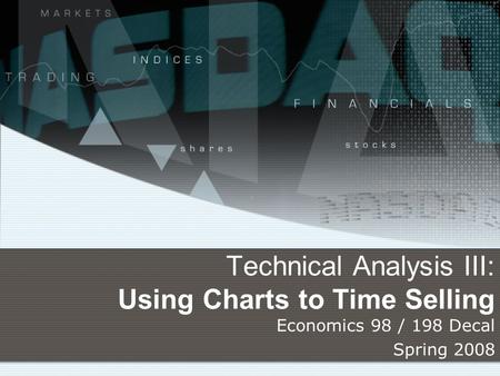 Technical Analysis III: Using Charts to Time Selling Economics 98 / 198 Decal Spring 2008.