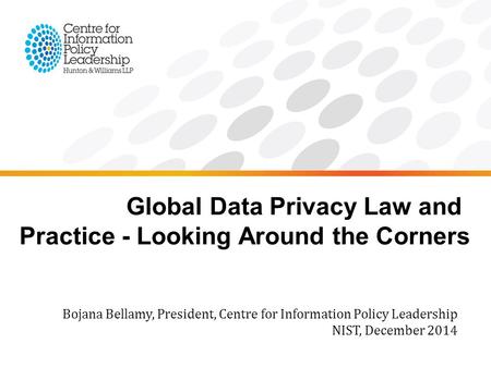 Global Data Privacy Law and Practice - Looking Around the Corners Bojana Bellamy, President, Centre for Information Policy Leadership NIST, December 2014.