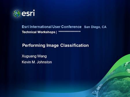 Esri International User Conference | San Diego, CA Technical Workshops | Xuguang Wang Kevin M. Johnston ****************** Performing Image Classification.