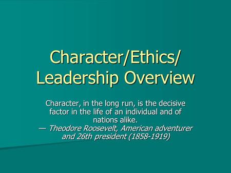Character/Ethics/ Leadership Overview Character, in the long run, is the decisive factor in the life of an individual and of nations alike. — Theodore.