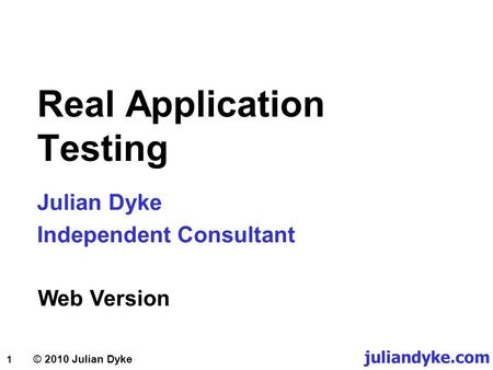 1 © 2010 Julian Dyke Real Application Testing Julian Dyke Independent Consultant juliandyke.com Web Version.