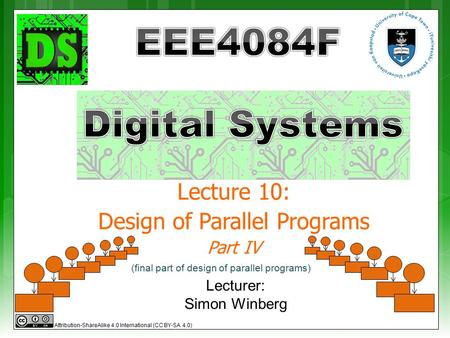 Lecture 10: Design of Parallel Programs Part IV Lecturer: Simon Winberg Attribution-ShareAlike 4.0 International (CC BY-SA 4.0) (final part of design of.