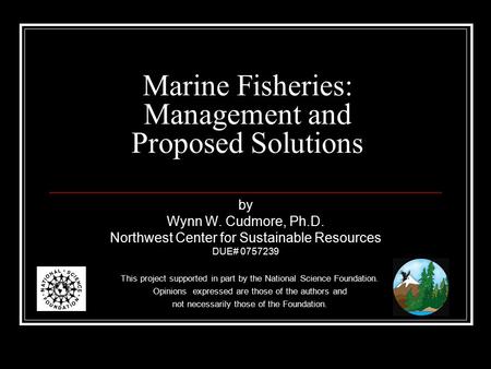 Marine Fisheries: Management and Proposed Solutions by Wynn W. Cudmore, Ph.D. Northwest Center for Sustainable Resources DUE# 0757239 This project supported.