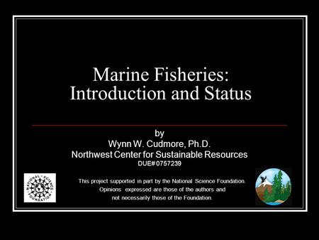 Marine Fisheries: Introduction and Status by Wynn W. Cudmore, Ph.D. Northwest Center for Sustainable Resources DUE# 0757239 This project supported in part.