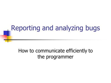 Reporting and analyzing bugs How to communicate efficiently to the programmer.