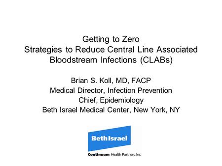 Getting to Zero Strategies to Reduce Central Line Associated Bloodstream Infections (CLABs) Brian S. Koll, MD, FACP Medical Director, Infection Prevention.