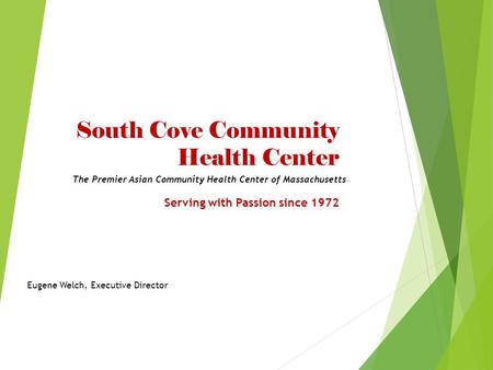 South Cove Community Health Center Serving with Passion since 1972 Eugene Welch, Executive Director The Premier Asian Community Health Center of Massachusetts.
