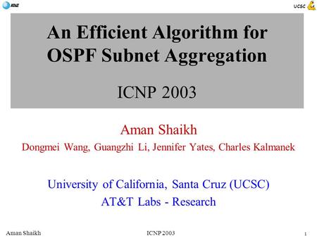 UCSC 1 Aman ShaikhICNP 2003 An Efficient Algorithm for OSPF Subnet Aggregation ICNP 2003 Aman Shaikh Dongmei Wang, Guangzhi Li, Jennifer Yates, Charles.