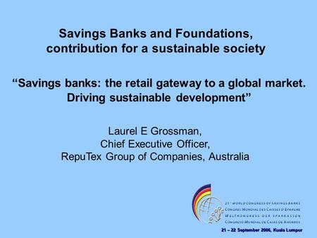 21 – 22 September 2006, Kuala Lumpur Savings Banks and Foundations, contribution for a sustainable society Laurel E Grossman, Chief Executive Officer,