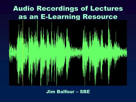 Audio Recordings of Lectures as an E-Learning Resource Jim Balfour – SBE.