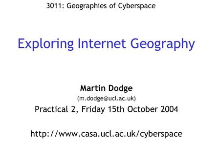 Exploring Internet Geography Martin Dodge Practical 2, Friday 15th October 2004  3011: Geographies.