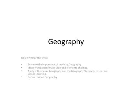 Geography Objectives for the week: Evaluate the importance of teaching Geography Identify important Maps Skills and elements of a map. Apply 5 Themes of.