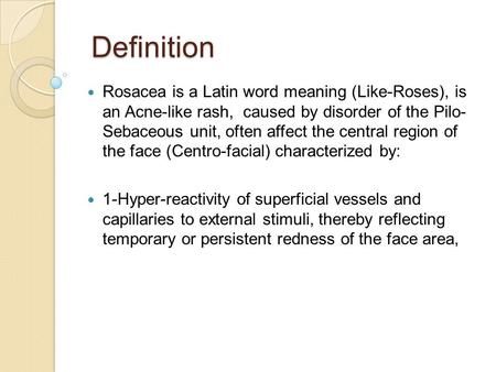 Definition Rosacea is a Latin word meaning (Like-Roses), is an Acne-like rash, caused by disorder of the Pilo- Sebaceous unit, often affect the central.