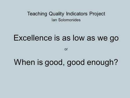 Teaching Quality Indicators Project Ian Solomonides Excellence is as low as we go or When is good, good enough?